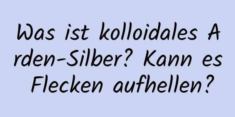 Was ist kolloidales Arden-Silber? Kann es Flecken aufhellen?