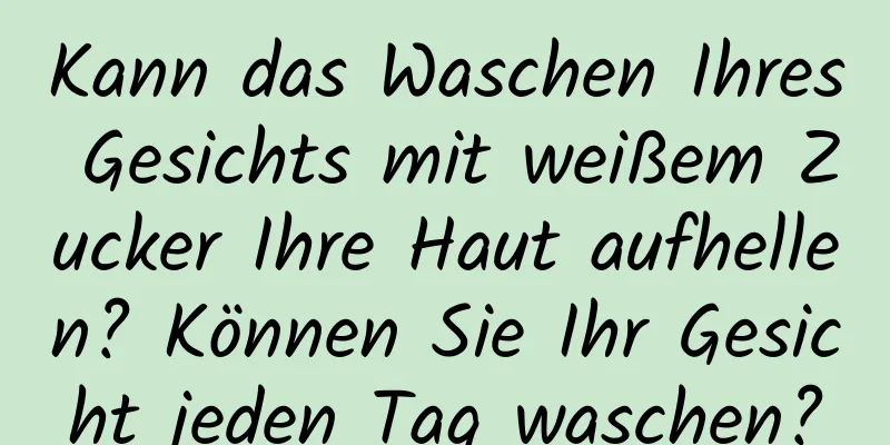 Kann das Waschen Ihres Gesichts mit weißem Zucker Ihre Haut aufhellen? Können Sie Ihr Gesicht jeden Tag waschen?