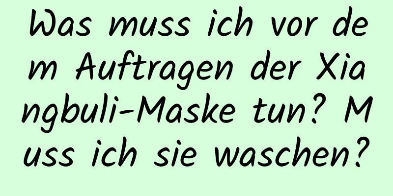 Was muss ich vor dem Auftragen der Xiangbuli-Maske tun? Muss ich sie waschen?