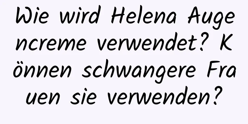 Wie wird Helena Augencreme verwendet? Können schwangere Frauen sie verwenden?