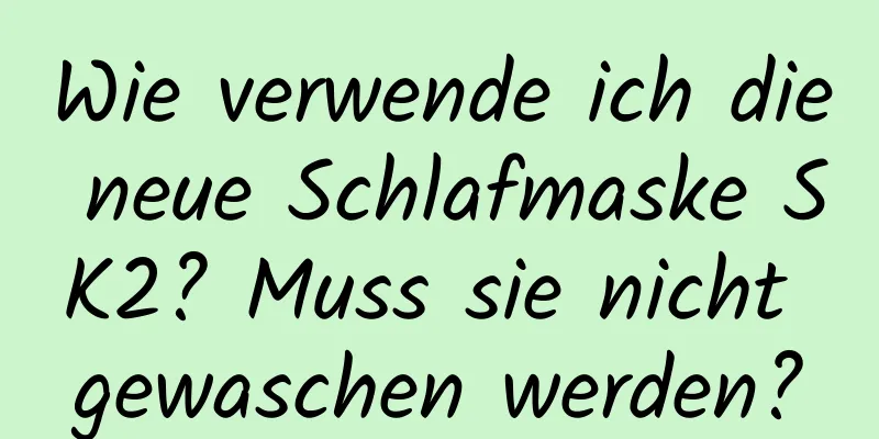 Wie verwende ich die neue Schlafmaske SK2? Muss sie nicht gewaschen werden?