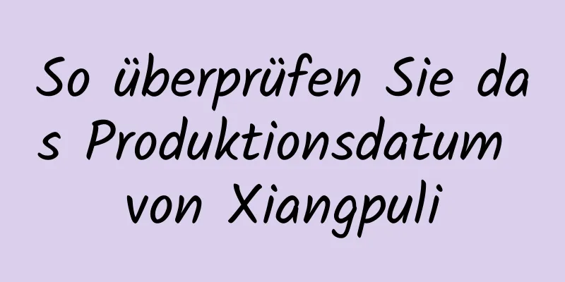 So überprüfen Sie das Produktionsdatum von Xiangpuli