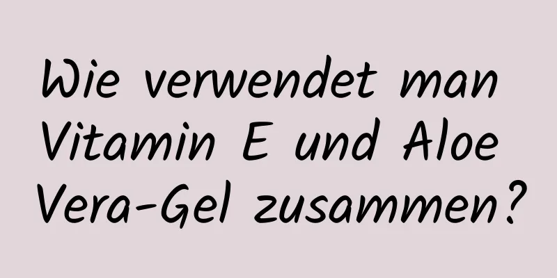 Wie verwendet man Vitamin E und Aloe Vera-Gel zusammen?