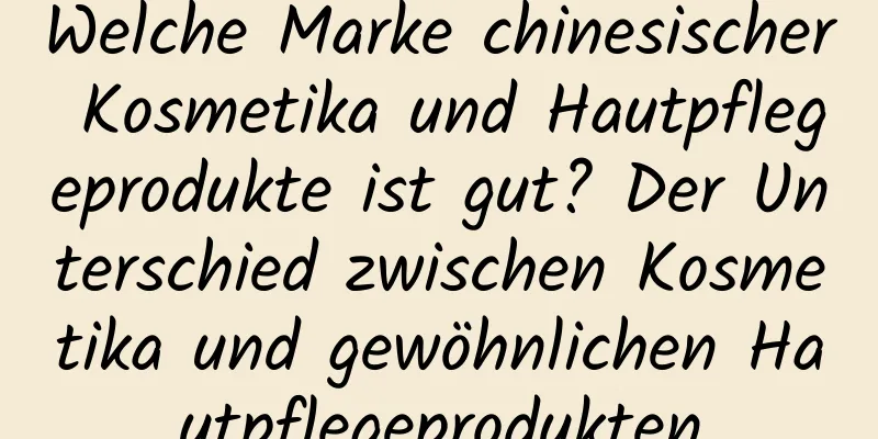 Welche Marke chinesischer Kosmetika und Hautpflegeprodukte ist gut? Der Unterschied zwischen Kosmetika und gewöhnlichen Hautpflegeprodukten