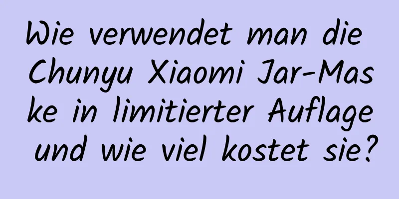 Wie verwendet man die Chunyu Xiaomi Jar-Maske in limitierter Auflage und wie viel kostet sie?