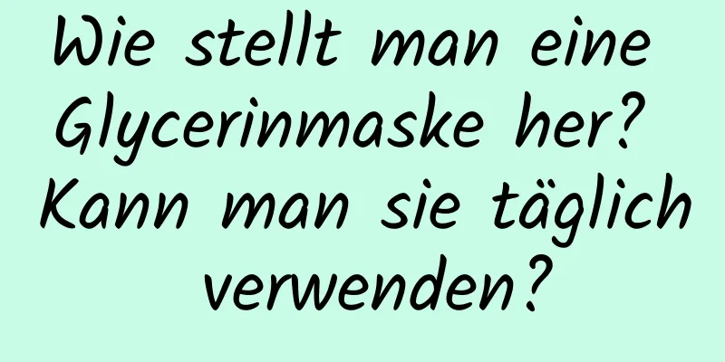 Wie stellt man eine Glycerinmaske her? Kann man sie täglich verwenden?