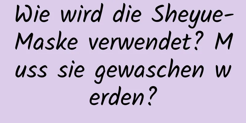 Wie wird die Sheyue-Maske verwendet? Muss sie gewaschen werden?
