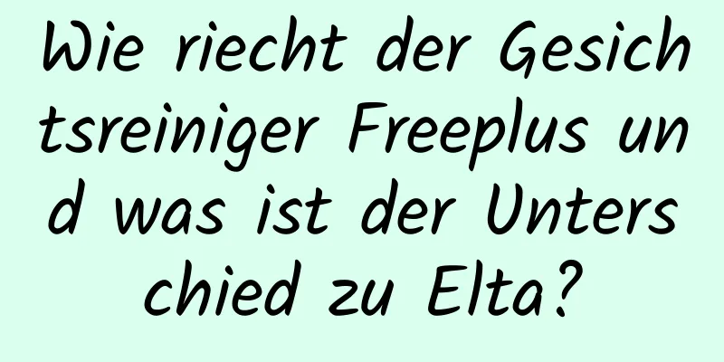 Wie riecht der Gesichtsreiniger Freeplus und was ist der Unterschied zu Elta?