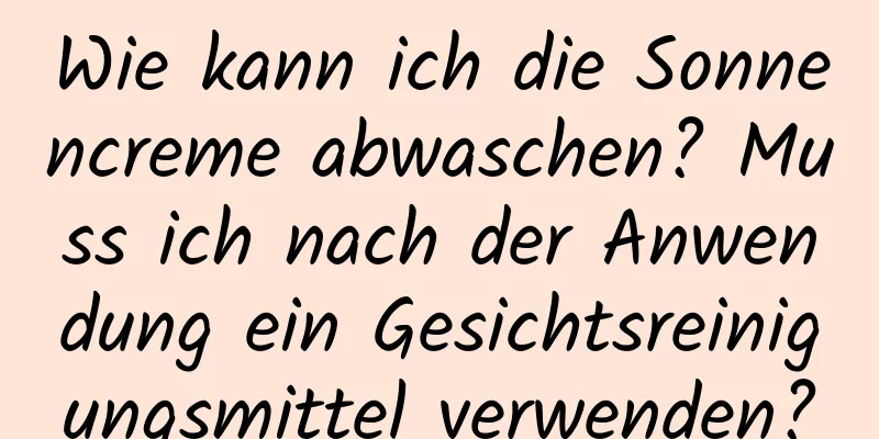 Wie kann ich die Sonnencreme abwaschen? Muss ich nach der Anwendung ein Gesichtsreinigungsmittel verwenden?