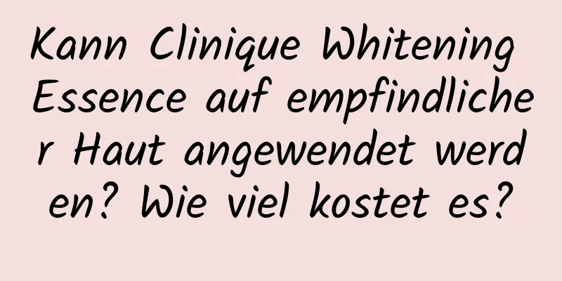 Kann Clinique Whitening Essence auf empfindlicher Haut angewendet werden? Wie viel kostet es?