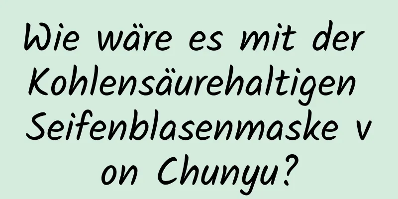 Wie wäre es mit der Kohlensäurehaltigen Seifenblasenmaske von Chunyu?