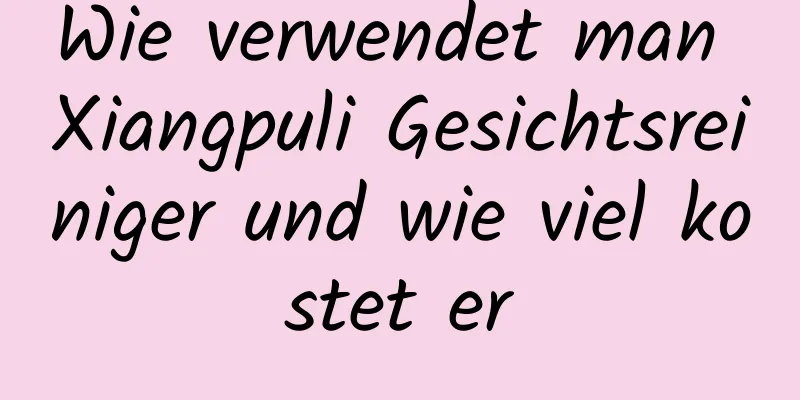 Wie verwendet man Xiangpuli Gesichtsreiniger und wie viel kostet er