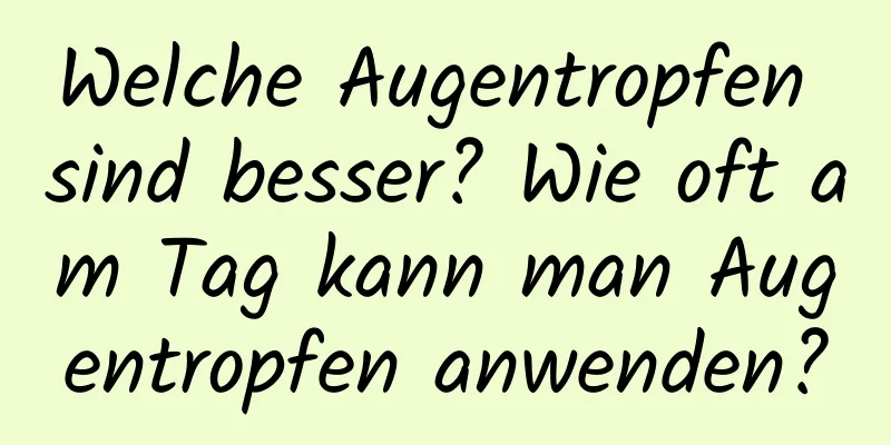Welche Augentropfen sind besser? Wie oft am Tag kann man Augentropfen anwenden?