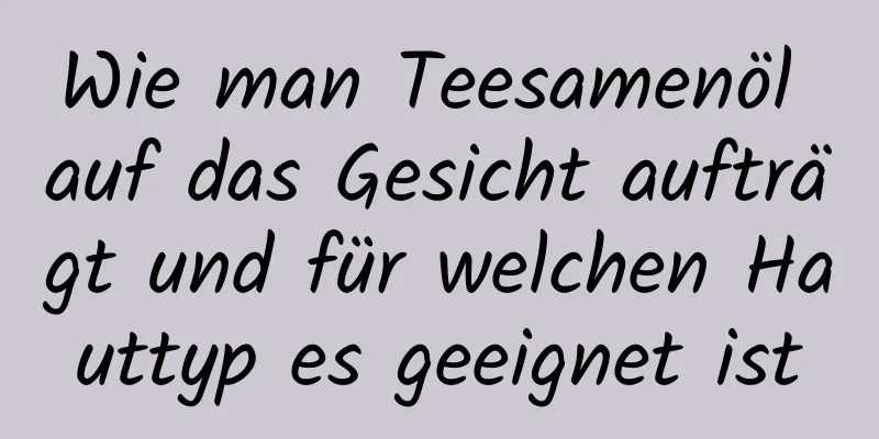 Wie man Teesamenöl auf das Gesicht aufträgt und für welchen Hauttyp es geeignet ist