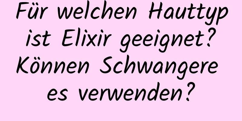 Für welchen Hauttyp ist Elixir geeignet? Können Schwangere es verwenden?