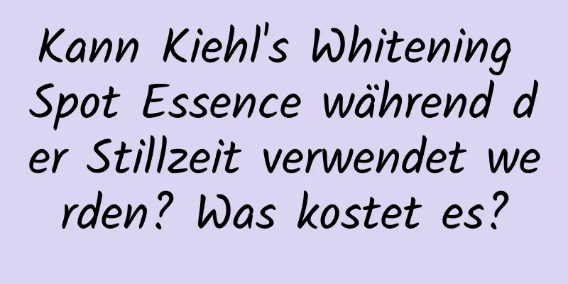 Kann Kiehl's Whitening Spot Essence während der Stillzeit verwendet werden? Was kostet es?