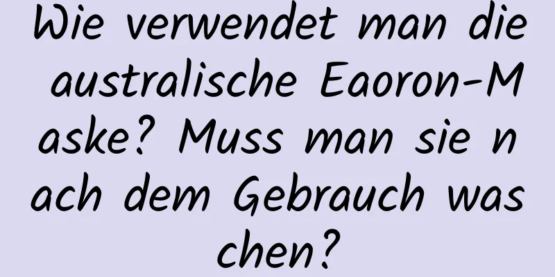 Wie verwendet man die australische Eaoron-Maske? Muss man sie nach dem Gebrauch waschen?