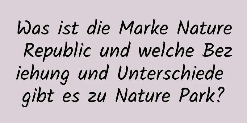 Was ist die Marke Nature Republic und welche Beziehung und Unterschiede gibt es zu Nature Park?