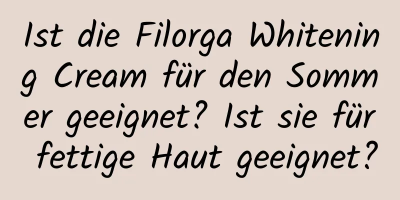 Ist die Filorga Whitening Cream für den Sommer geeignet? Ist sie für fettige Haut geeignet?
