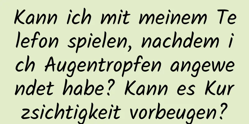 Kann ich mit meinem Telefon spielen, nachdem ich Augentropfen angewendet habe? Kann es Kurzsichtigkeit vorbeugen?