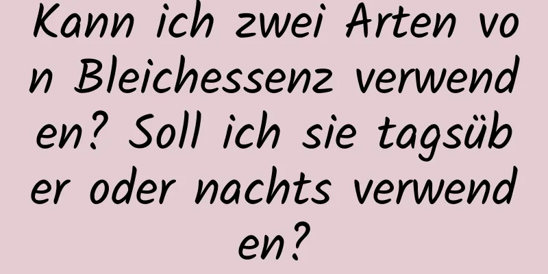 Kann ich zwei Arten von Bleichessenz verwenden? Soll ich sie tagsüber oder nachts verwenden?