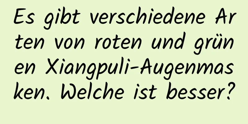 Es gibt verschiedene Arten von roten und grünen Xiangpuli-Augenmasken. Welche ist besser?