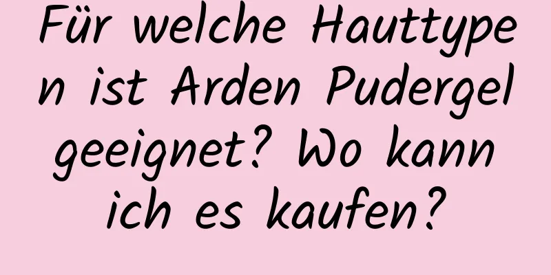 Für welche Hauttypen ist Arden Pudergel geeignet? Wo kann ich es kaufen?