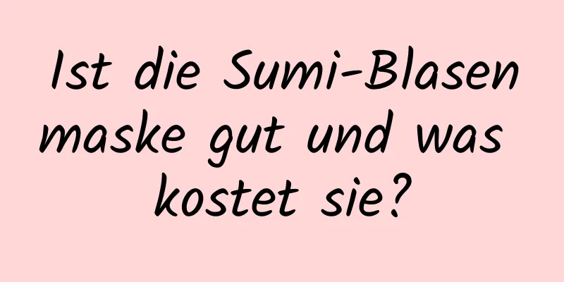 Ist die Sumi-Blasenmaske gut und was kostet sie?