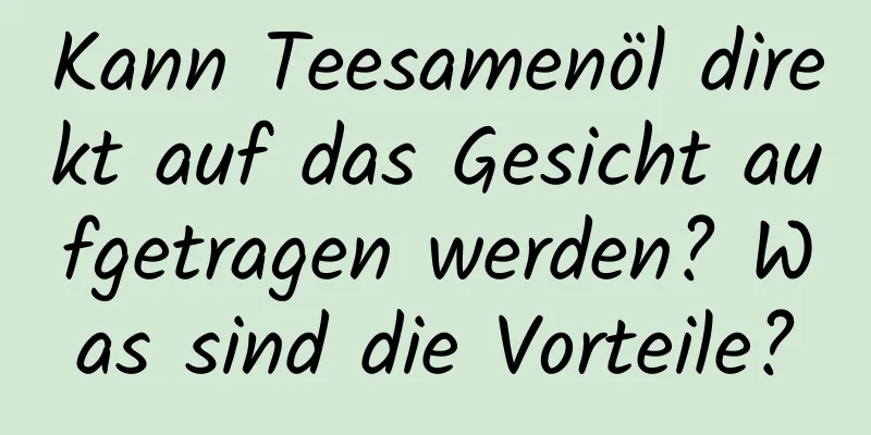 Kann Teesamenöl direkt auf das Gesicht aufgetragen werden? Was sind die Vorteile?