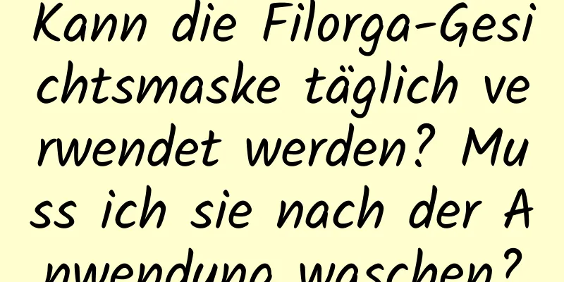 Kann die Filorga-Gesichtsmaske täglich verwendet werden? Muss ich sie nach der Anwendung waschen?