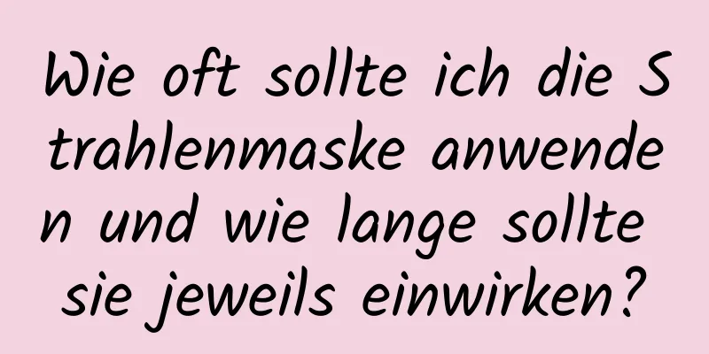 Wie oft sollte ich die Strahlenmaske anwenden und wie lange sollte sie jeweils einwirken?