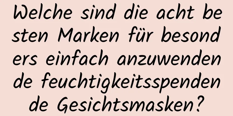 Welche sind die acht besten Marken für besonders einfach anzuwendende feuchtigkeitsspendende Gesichtsmasken?