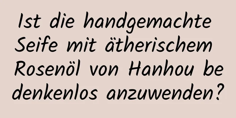 Ist die handgemachte Seife mit ätherischem Rosenöl von Hanhou bedenkenlos anzuwenden?