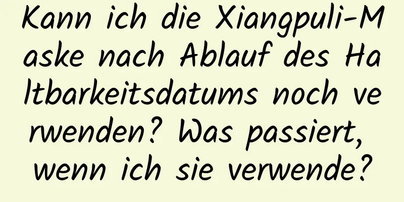 Kann ich die Xiangpuli-Maske nach Ablauf des Haltbarkeitsdatums noch verwenden? Was passiert, wenn ich sie verwende?