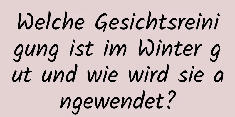 Welche Gesichtsreinigung ist im Winter gut und wie wird sie angewendet?