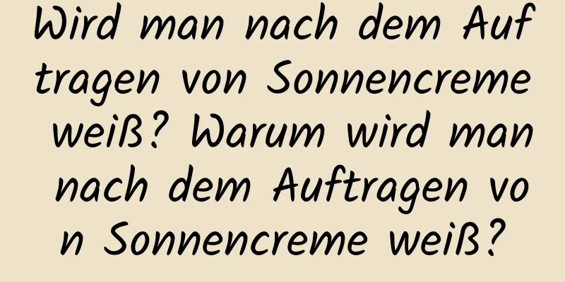 Wird man nach dem Auftragen von Sonnencreme weiß? Warum wird man nach dem Auftragen von Sonnencreme weiß?