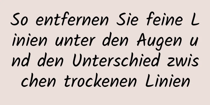 So entfernen Sie feine Linien unter den Augen und den Unterschied zwischen trockenen Linien