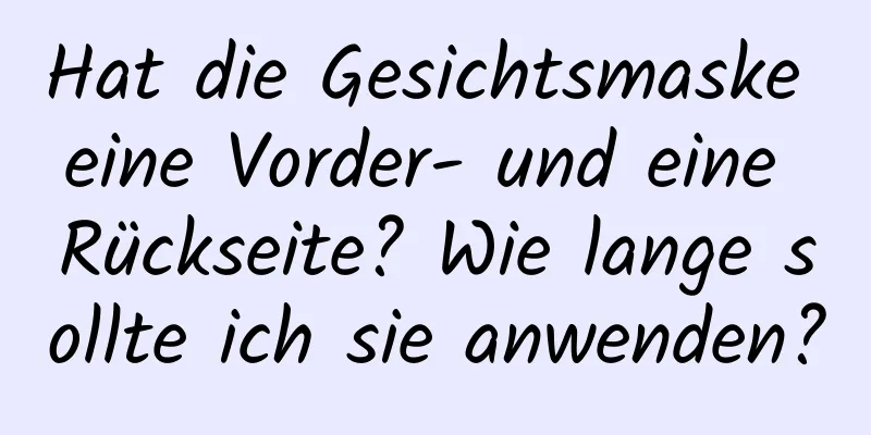 Hat die Gesichtsmaske eine Vorder- und eine Rückseite? Wie lange sollte ich sie anwenden?
