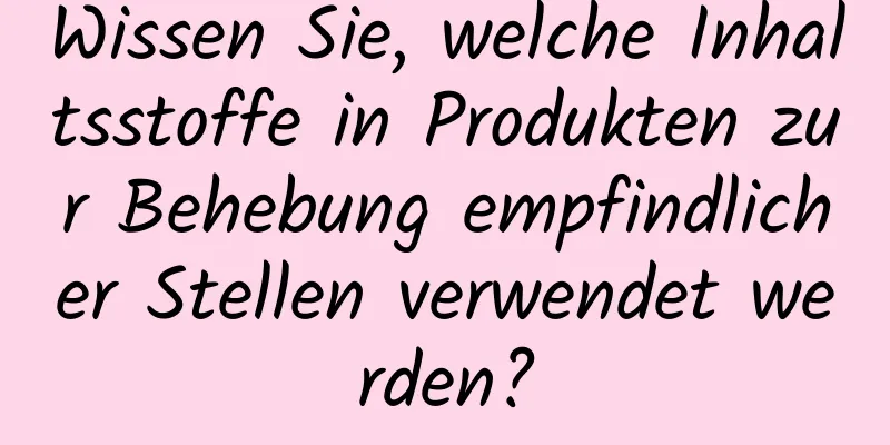 Wissen Sie, welche Inhaltsstoffe in Produkten zur Behebung empfindlicher Stellen verwendet werden?