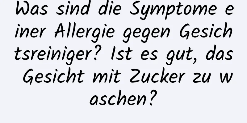 Was sind die Symptome einer Allergie gegen Gesichtsreiniger? Ist es gut, das Gesicht mit Zucker zu waschen?