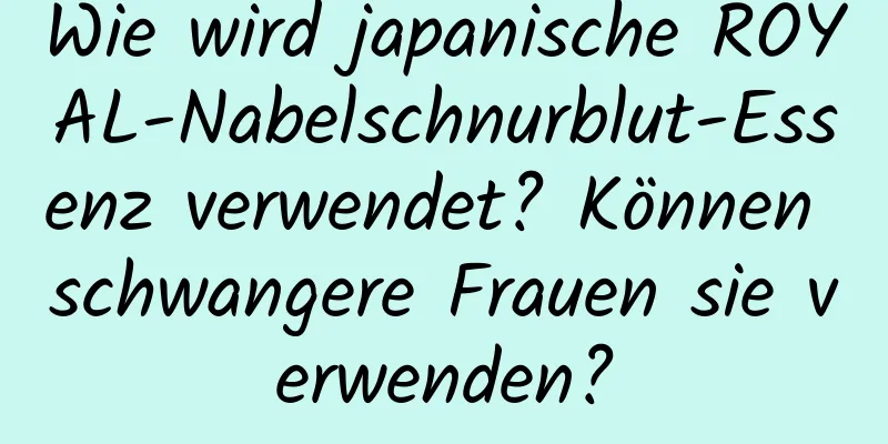 Wie wird japanische ROYAL-Nabelschnurblut-Essenz verwendet? Können schwangere Frauen sie verwenden?