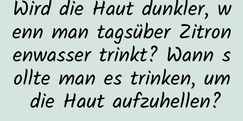 Wird die Haut dunkler, wenn man tagsüber Zitronenwasser trinkt? Wann sollte man es trinken, um die Haut aufzuhellen?