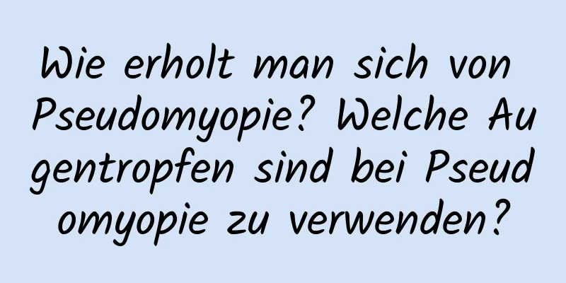 Wie erholt man sich von Pseudomyopie? Welche Augentropfen sind bei Pseudomyopie zu verwenden?