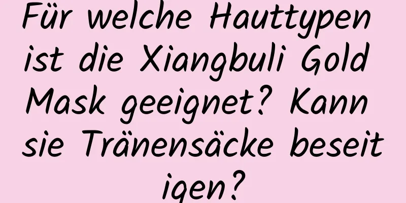 Für welche Hauttypen ist die Xiangbuli Gold Mask geeignet? Kann sie Tränensäcke beseitigen?