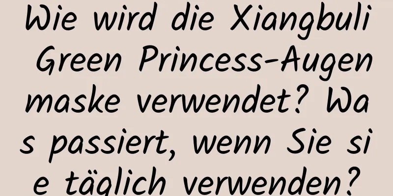 Wie wird die Xiangbuli Green Princess-Augenmaske verwendet? Was passiert, wenn Sie sie täglich verwenden?