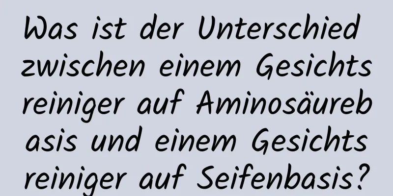 Was ist der Unterschied zwischen einem Gesichtsreiniger auf Aminosäurebasis und einem Gesichtsreiniger auf Seifenbasis?