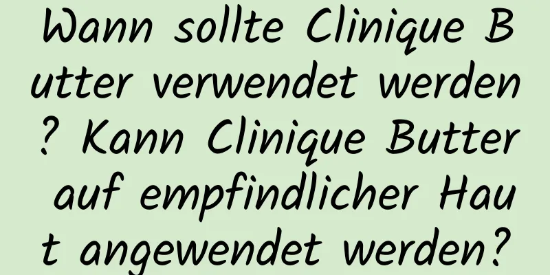 Wann sollte Clinique Butter verwendet werden? Kann Clinique Butter auf empfindlicher Haut angewendet werden?