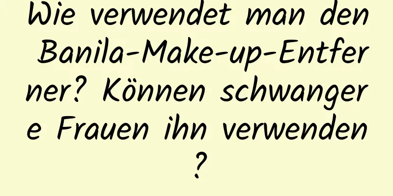Wie verwendet man den Banila-Make-up-Entferner? Können schwangere Frauen ihn verwenden?