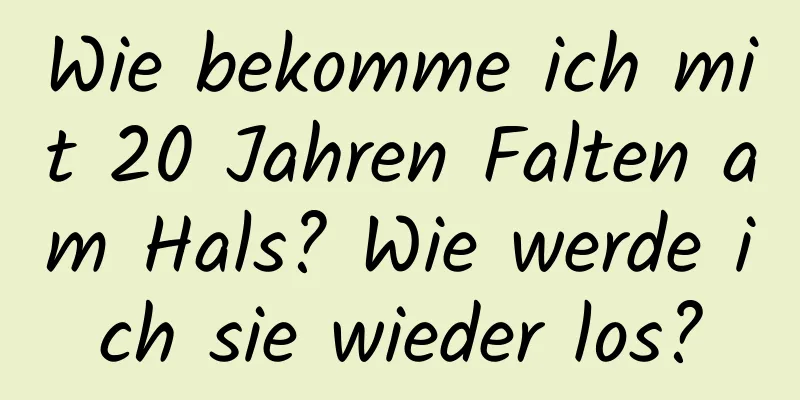 Wie bekomme ich mit 20 Jahren Falten am Hals? Wie werde ich sie wieder los?
