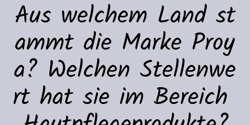 Aus welchem ​​Land stammt die Marke Proya? Welchen Stellenwert hat sie im Bereich Hautpflegeprodukte?